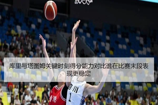 库里与塔图姆关键时刻得分能力对比谁在比赛末段表现更稳定