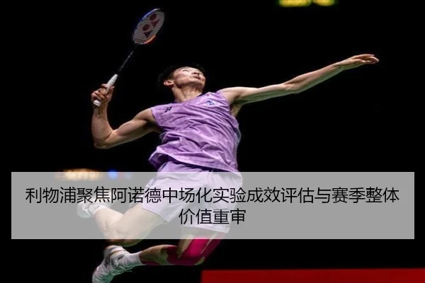 利物浦聚焦阿诺德中场化实验成效评估与赛季整体价值重审