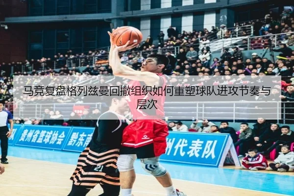 马竞复盘格列兹曼回撤组织如何重塑球队进攻节奏与层次