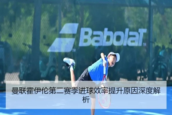 曼联霍伊伦第二赛季进球效率提升原因深度解析