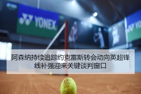 阿森纳持续追踪约克雷斯转会动向英超锋线补强迎来关键谈判窗口